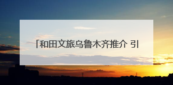 和田文旅乌鲁木齐推介 引5.24万人次“围观”