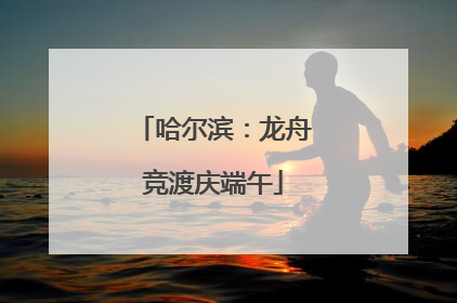 哈尔滨：龙舟竞渡庆端午