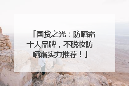 国货之光：防晒霜十大品牌，不脱妆防晒霜实力推荐！