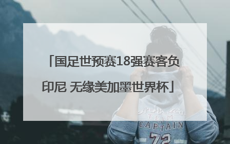 国足世预赛18强赛客负印尼 无缘美加墨世界杯