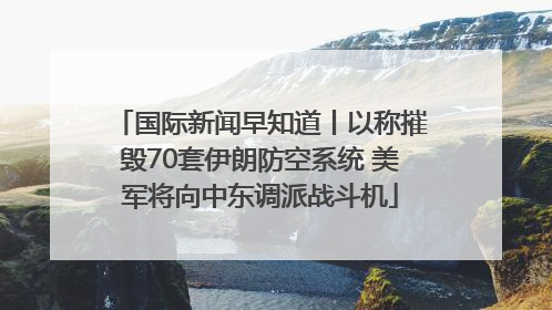 国际新闻早知道丨以称摧毁70套伊朗防空系统 美军将向中东调派战斗机