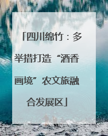四川绵竹：多举措打造“酒香画境”农文旅融合发展区