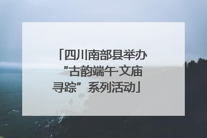 四川南部县举办“古韵端午·文庙寻踪”系列活动