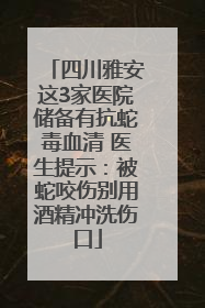 四川雅安这3家医院储备有抗蛇毒血清 医生提示：被蛇咬伤别用酒精冲洗伤口