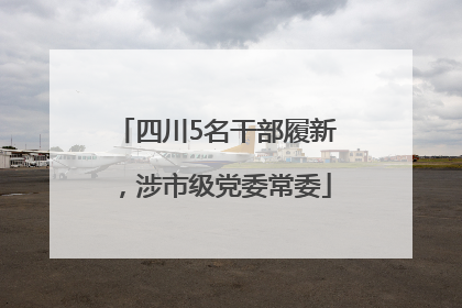 四川5名干部履新，涉市级党委常委