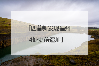 四普新发现福州4处史前遗址