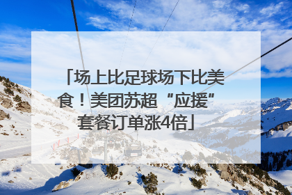 场上比足球场下比美食！美团苏超“应援”套餐订单涨4倍