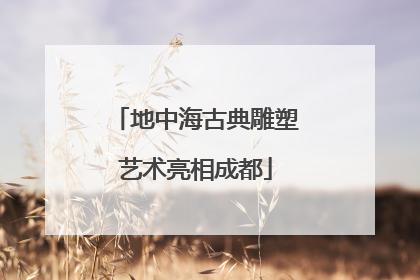 地中海古典雕塑艺术亮相成都