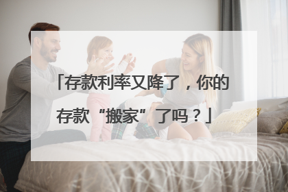 存款利率又降了，你的存款“搬家”了吗？