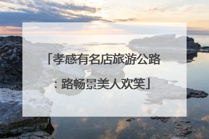 孝感有名店旅游公路：路畅景美人欢笑