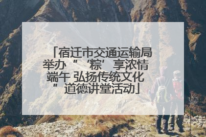 宿迁市交通运输局举办“‘粽’享浓情端午 弘扬传统文化”道德讲堂活动
