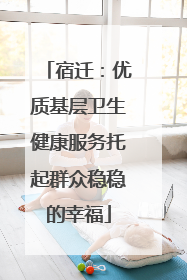 宿迁：优质基层卫生健康服务托起群众稳稳的幸福