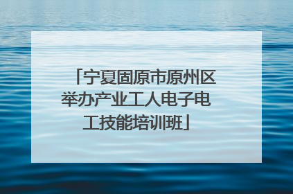 宁夏固原市原州区举办产业工人电子电工技能培训班