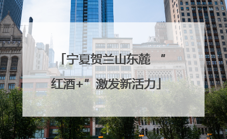 宁夏贺兰山东麓 “红酒+”激发新活力