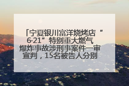 宁夏银川富洋烧烤店“6·21”特别重大燃气爆炸事故涉刑事案件一审宣判，15名被告人分别判刑六年至一年不等