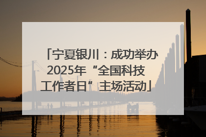 宁夏银川：成功举办2025年“全国科技工作者日”主场活动