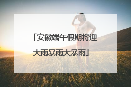 安徽端午假期将迎大雨暴雨大暴雨