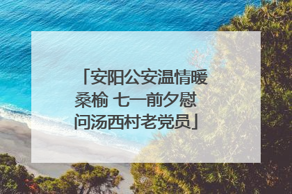 安阳公安温情暖桑榆 七一前夕慰问汤西村老党员