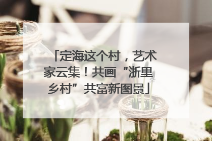 定海这个村，艺术家云集！共画“浙里乡村”共富新图景