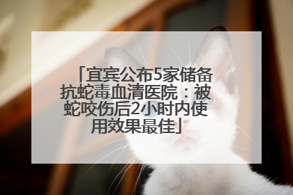 宜宾公布5家储备抗蛇毒血清医院：被蛇咬伤后2小时内使用效果最佳
