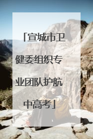 宣城市卫健委组织专业团队护航中高考