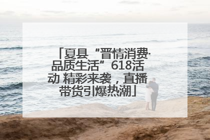夏县“晋情消费·品质生活”618活动 精彩来袭，直播带货引爆热潮