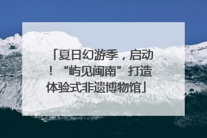 夏日幻游季，启动！“屿见闽南”打造体验式非遗博物馆