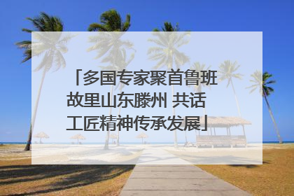 多国专家聚首鲁班故里山东滕州 共话工匠精神传承发展