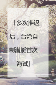 多次推迟后，台湾自制潜艇首次海试
