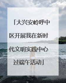 大兴安岭呼中区开展我在新时代文明实践中心过端午活动