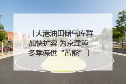 大港油田储气库群加快扩容 为京津冀冬季保供“蓄能”