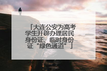 大连公安为高考学生开辟办理居民身份证、临时身份证“绿色通道”