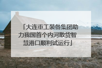 大连重工装备集团助力我国首个内河散货智慧港口顺利试运行