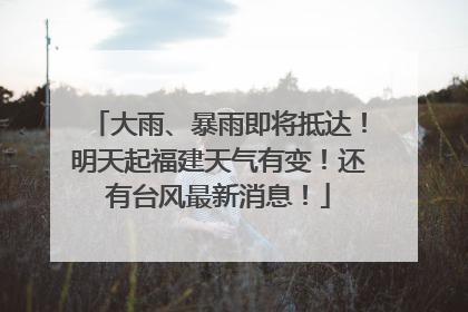 大雨、暴雨即将抵达！明天起福建天气有变！还有台风最新消息！