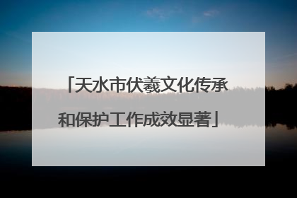 天水市伏羲文化传承和保护工作成效显著