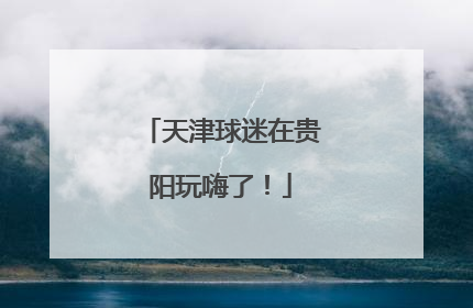 天津球迷在贵阳玩嗨了！