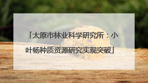 太原市林业科学研究所：小叶杨种质资源研究实现突破