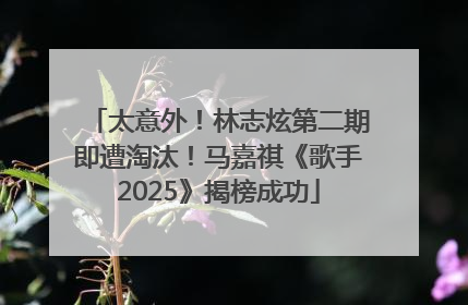 太意外！林志炫第二期即遭淘汰！马嘉祺《歌手2025》揭榜成功