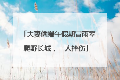 夫妻俩端午假期冒雨攀爬野长城，一人摔伤