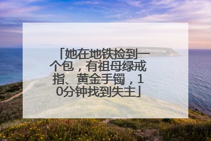 她在地铁捡到一个包，有祖母绿戒指、黄金手镯，10分钟找到失主