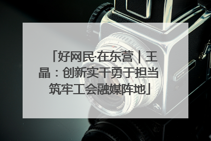 好网民·在东营｜王晶：创新实干勇于担当 筑牢工会融媒阵地