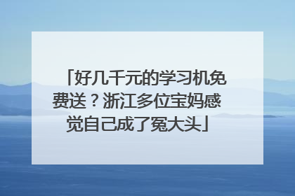 好几千元的学习机免费送？浙江多位宝妈感觉自己成了冤大头