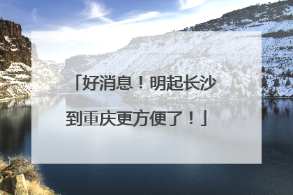 好消息！明起长沙到重庆更方便了！