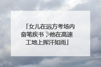 女儿在远方考场内奋笔疾书，他在高速工地上挥汗如雨