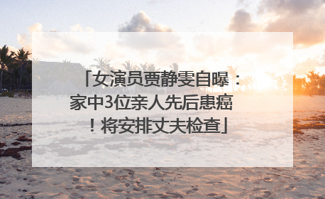 女演员贾静雯自曝：家中3位亲人先后患癌！将安排丈夫检查
