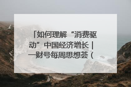 如何理解“消费驱动”中国经济增长｜一财号每周思想荟（第22期）