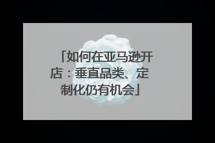 如何在亚马逊开店：垂直品类、定制化仍有机会
