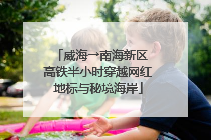 威海→南海新区 高铁半小时穿越网红地标与秘境海岸