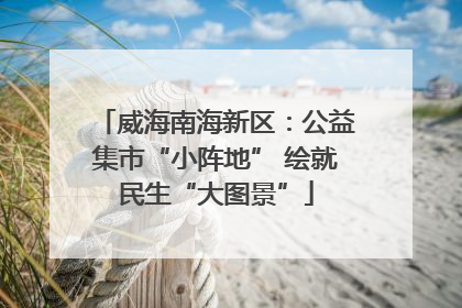 威海南海新区：公益集市“小阵地” 绘就民生“大图景”