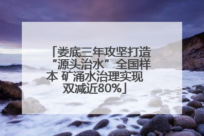娄底三年攻坚打造“源头治水”全国样本 矿涌水治理实现双减近80%